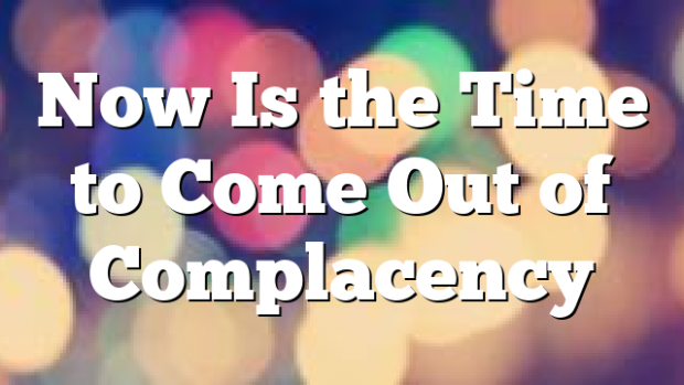 Now Is The Time To Come Out Of Complacency | Pentecostal Theology